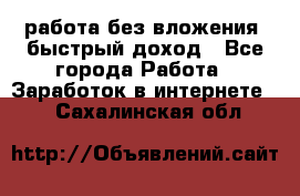 работа без вложения, быстрый доход - Все города Работа » Заработок в интернете   . Сахалинская обл.